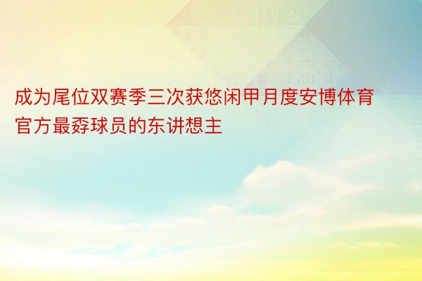 成为尾位双赛季三次获悠闲甲月度安博体育官方最孬球员的东讲想主