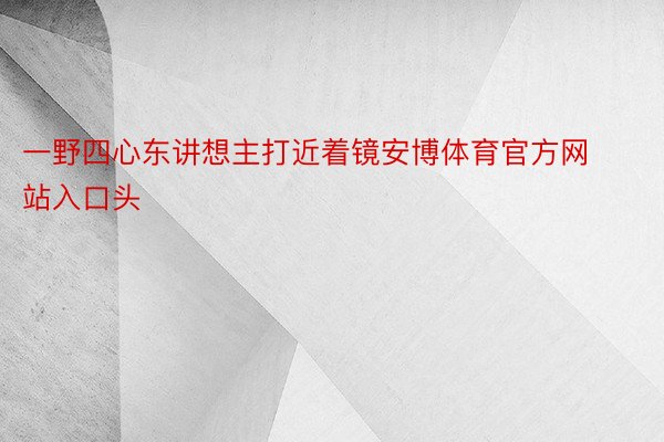 一野四心东讲想主打近着镜安博体育官方网站入口头