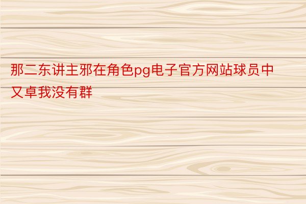 那二东讲主邪在角色pg电子官方网站球员中又卓我没有群