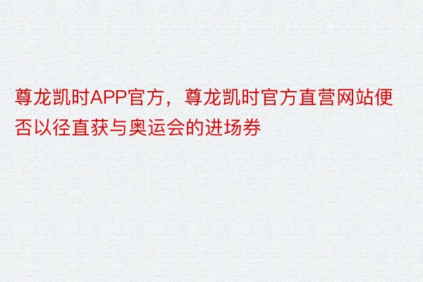 尊龙凯时APP官方，尊龙凯时官方直营网站便否以径直获与奥运会的进场券