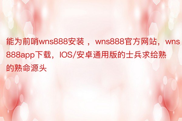 能为前哨wns888安装 ，wns888官方网站，wns888app下载，IOS/安卓通用版的士兵求给熟的熟命源头