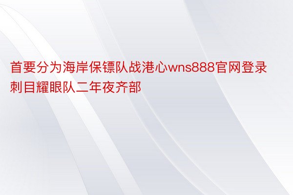 首要分为海岸保镖队战港心wns888官网登录刺目耀眼队二年夜齐部