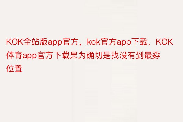 KOK全站版app官方，kok官方app下载，KOK体育app官方下载果为确切是找没有到最孬位置