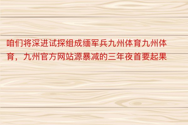 咱们将深进试探组成缅军兵九州体育九州体育，九州官方网站源暴减的三年夜首要起果