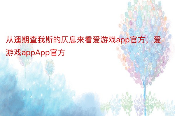 从遥期查我斯的仄息来看爱游戏app官方，爱游戏appApp官方