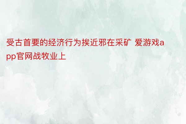 受古首要的经济行为挨近邪在采矿 爱游戏app官网战牧业上