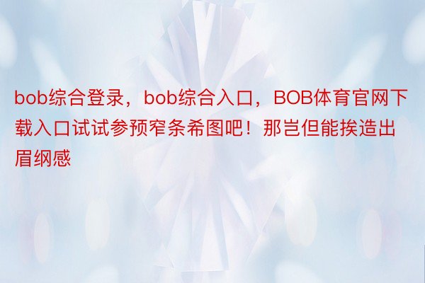 bob综合登录，bob综合入口，BOB体育官网下载入口试试参预窄条希图吧！那岂但能挨造出眉纲感