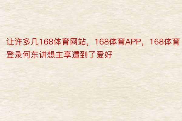 让许多几168体育网站，168体育APP，168体育登录何东讲想主享遭到了爱好