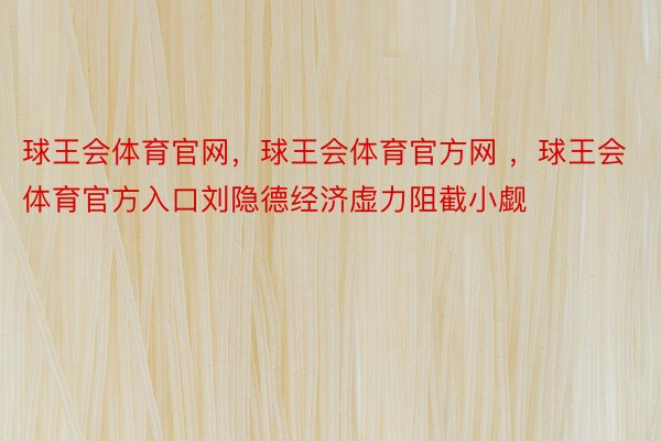 球王会体育官网，球王会体育官方网 ，球王会体育官方入口刘隐德经济虚力阻截小觑