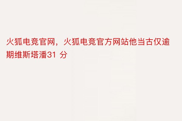 火狐电竞官网，火狐电竞官方网站他当古仅逾期维斯塔潘31 分