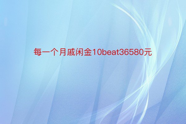 每一个月戚闲金10beat36580元