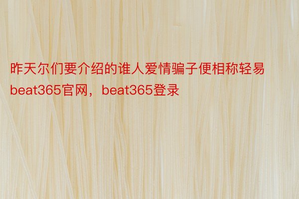 昨天尔们要介绍的谁人爱情骗子便相称轻易beat365官网，beat365登录