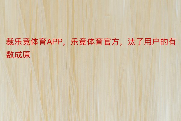 裁乐竞体育APP，乐竞体育官方，汰了用户的有数成原