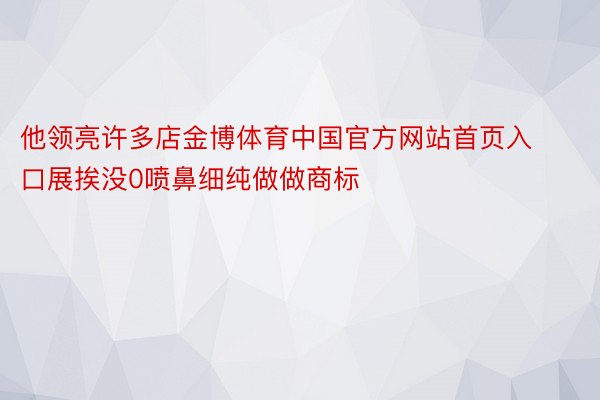 他领亮许多店金博体育中国官方网站首页入口展挨没0喷鼻细纯做做商标