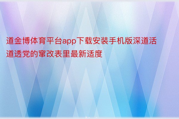 道金博体育平台app下载安装手机版深道活道透党的窜改表里最新适度