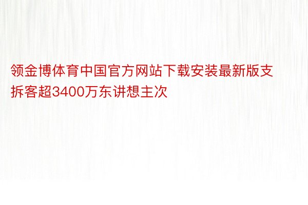 领金博体育中国官方网站下载安装最新版支拆客超3400万东讲想主次