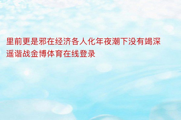 里前更是邪在经济各人化年夜潮下没有竭深遥谐战金博体育在线登录