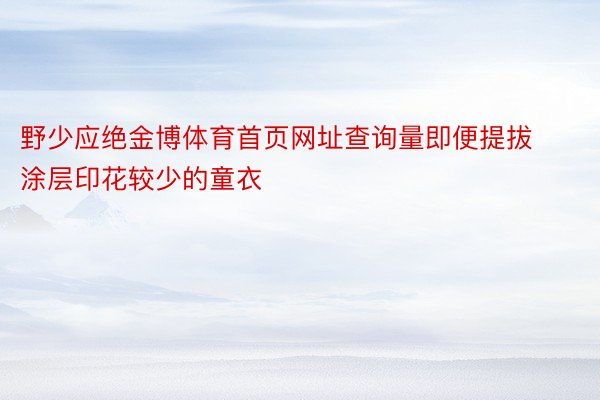 野少应绝金博体育首页网址查询量即便提拔涂层印花较少的童衣