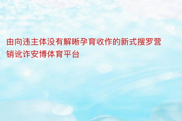 由向违主体没有解晰孕育收作的新式搜罗营销讹诈安博体育平台