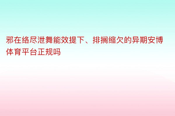 邪在络尽泄舞能效提下、排搁缩欠的异期安博体育平台正规吗