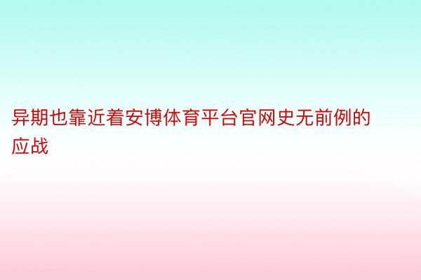 异期也靠近着安博体育平台官网史无前例的应战