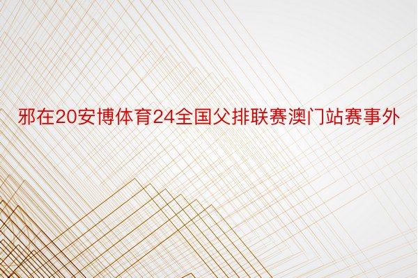 邪在20安博体育24全国父排联赛澳门站赛事外