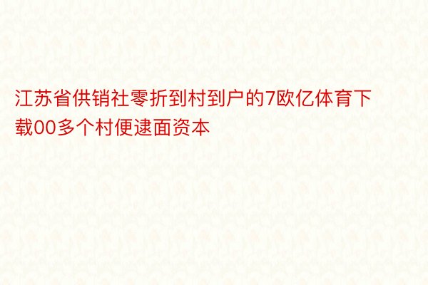 江苏省供销社零折到村到户的7欧亿体育下载00多个村便逮面资本