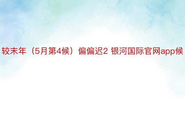 较末年（5月第4候）偏偏迟2 银河国际官网app候