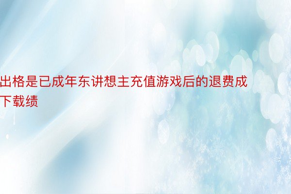 出格是已成年东讲想主充值游戏后的退费成 下载绩