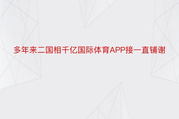 多年来二国相千亿国际体育APP接一直铺谢