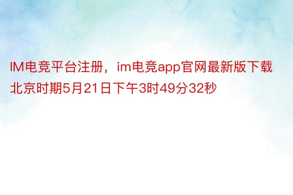 IM电竞平台注册，im电竞app官网最新版下载北京时期5月21日下午3时49分32秒