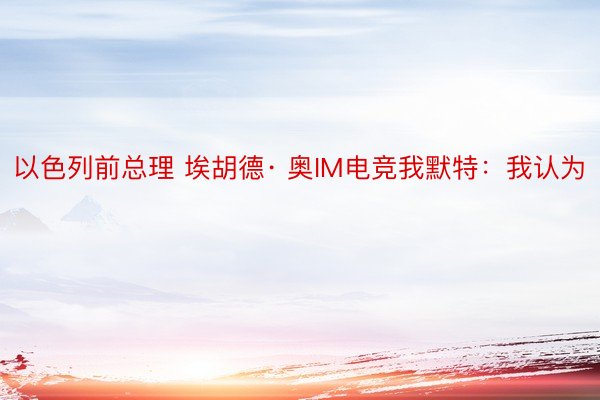 以色列前总理 埃胡德· 奥IM电竞我默特：我认为