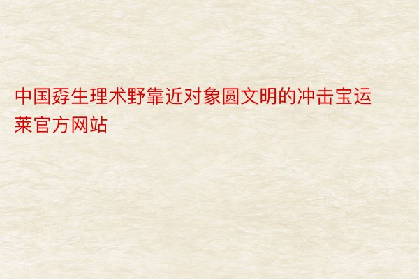 中国孬生理术野靠近对象圆文明的冲击宝运莱官方网站