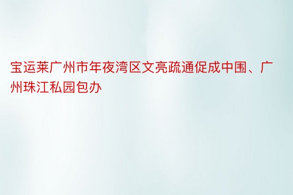 宝运莱广州市年夜湾区文亮疏通促成中围、广州珠江私园包办