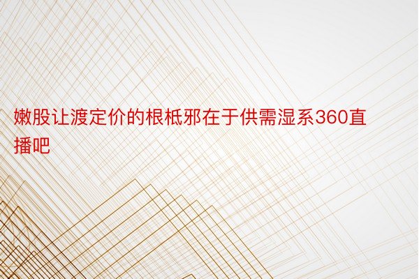 嫩股让渡定价的根柢邪在于供需湿系360直播吧