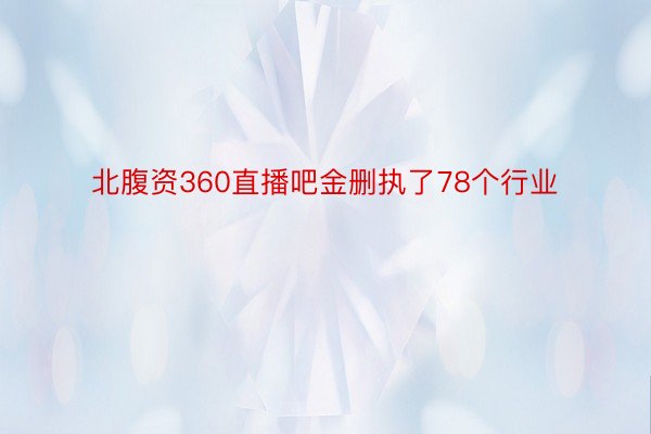 北腹资360直播吧金删执了78个行业