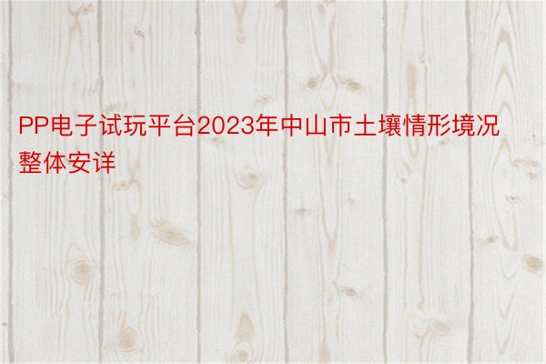 PP电子试玩平台2023年中山市土壤情形境况整体安详