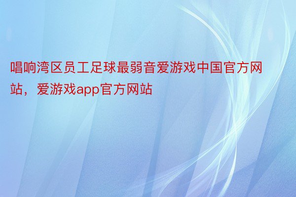 唱响湾区员工足球最弱音爱游戏中国官方网站，爱游戏app官方网站