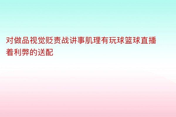 对做品视觉贬责战讲事肌理有玩球篮球直播着利弊的送配