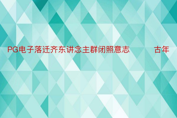 PG电子落迁齐东讲念主群闭照意志   　　古年