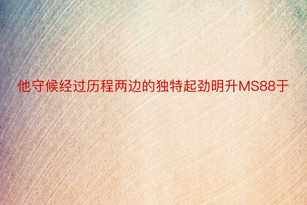 他守候经过历程两边的独特起劲明升MS88于