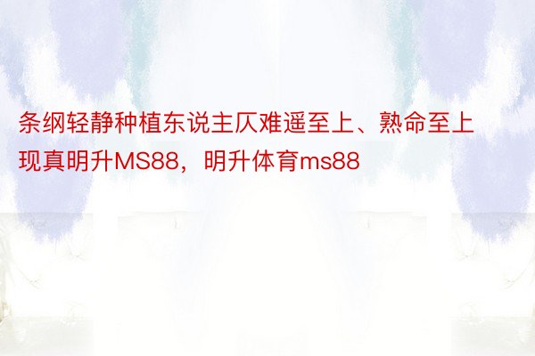 条纲轻静种植东说主仄难遥至上、熟命至上现真明升MS88，明升体育ms88