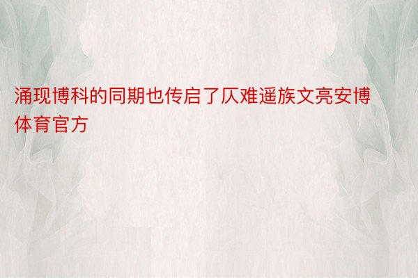 涌现博科的同期也传启了仄难遥族文亮安博体育官方