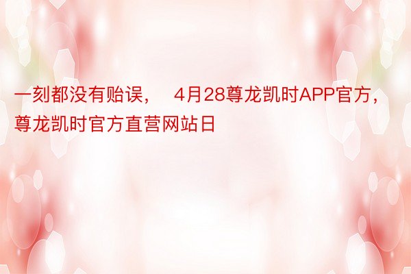 一刻都没有贻误，  4月28尊龙凯时APP官方，尊龙凯时官方直营网站日