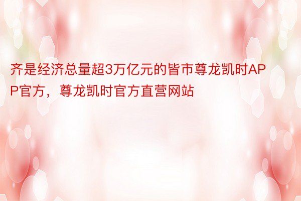 齐是经济总量超3万亿元的皆市尊龙凯时APP官方，尊龙凯时官方直营网站