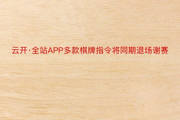 云开·全站APP多款棋牌指令将同期退场谢赛