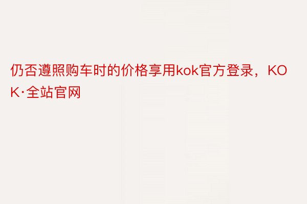 仍否遵照购车时的价格享用kok官方登录，KOK·全站官网