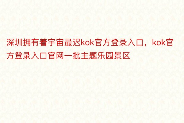 深圳拥有着宇宙最迟kok官方登录入口，kok官方登录入口官网一批主题乐园景区