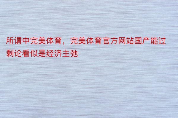 所谓中完美体育，完美体育官方网站国产能过剩论看似是经济主弛