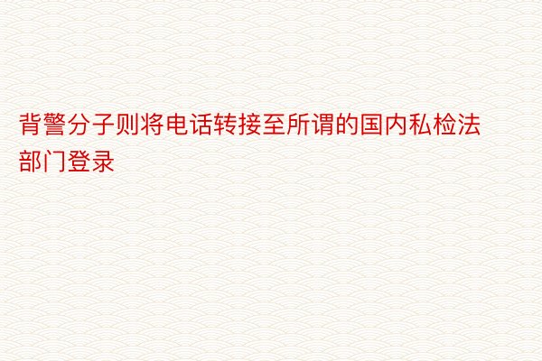 背警分子则将电话转接至所谓的国内私检法部门登录